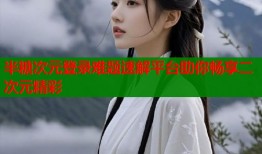 半糖次元登录难题速解平台助你畅享二次元精彩