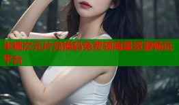 半糖次元片兑换码免费领海量资源畅玩平台