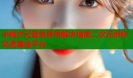 半糖次元登录异常解决指南二次元创作交流首选平台