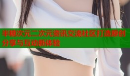 半糖次元二次元资讯交流社区打造原创分享与互动新体验