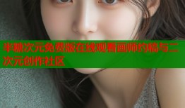 半糖次元免费版在线观看画师约稿与二次元创作社区