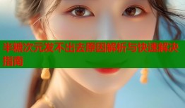 半糖次元发不出去原因解析与快速解决指南