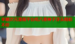 半糖次元漫画平台吃八重神子浮头精彩不停