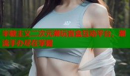 半糖主义二次元潮玩盲盒互动平台，潮流手办尽在掌握
