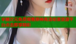 半糖次元免费观看原神高清动漫资源平台点击即享精彩