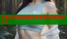 半糖次元扭蛋兑图全攻略轻松变身原创达人