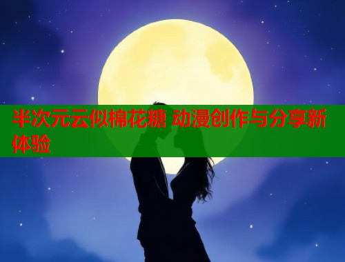 半次元云似棉花糖 动漫创作与分享新体验