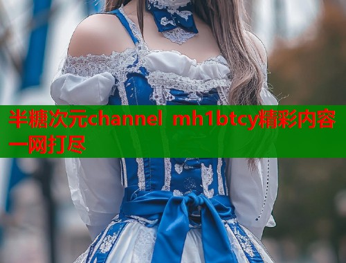 半糖次元channel mh1btcy精彩内容一网打尽
