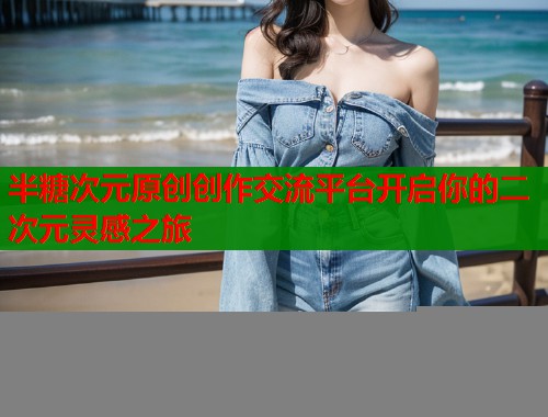半糖次元原创创作交流平台开启你的二次元灵感之旅