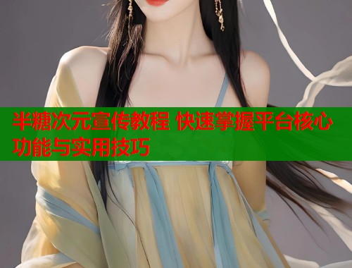 半糖次元宣传教程 快速掌握平台核心功能与实用技巧