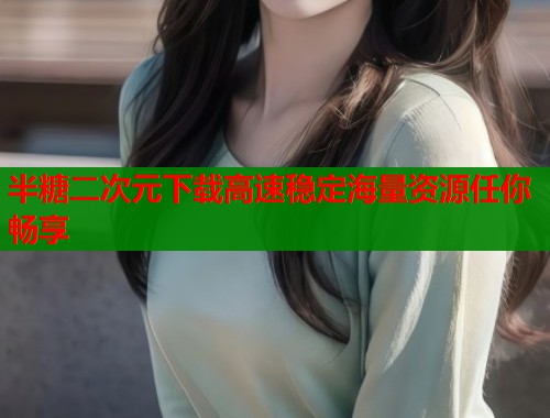 半糖二次元下载高速稳定海量资源任你畅享