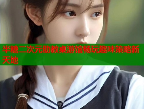 半糖二次元助教桌游馆畅玩趣味策略新天地