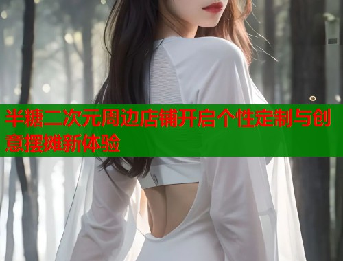 半糖二次元周边店铺开启个性定制与创意摆摊新体验