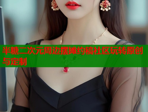 半糖二次元周边摆摊约稿社区玩转原创与定制