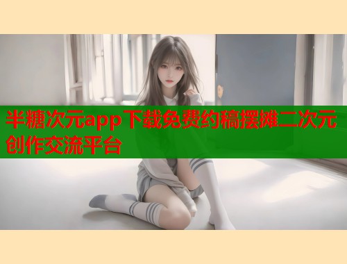 半糖次元app下载免费约稿摆摊二次元创作交流平台