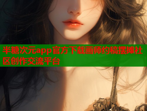 半糖次元app官方下载画师约稿摆摊社区创作交流平台