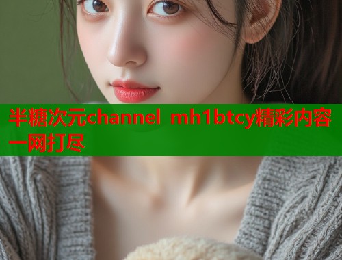 半糖次元channel mh1btcy精彩内容一网打尽
