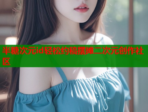 半糖次元id轻松约稿摆摊二次元创作社区