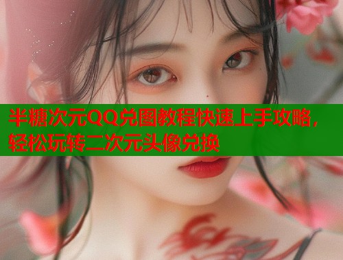 半糖次元QQ兑图教程快速上手攻略，轻松玩转二次元头像兑换