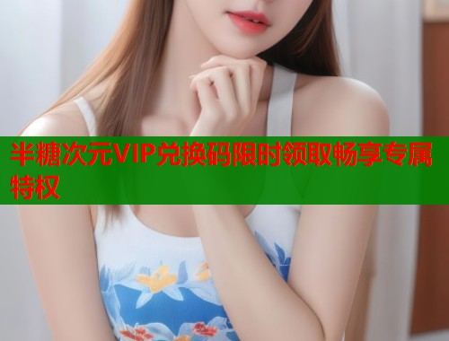 半糖次元VIP兑换码限时领取畅享专属特权