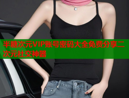 半糖次元VIP账号密码大全免费分享二次元社交神器