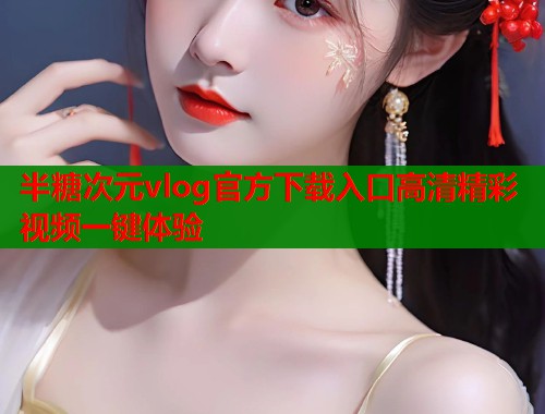 半糖次元vlog官方下载入口高清精彩视频一键体验
