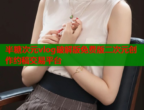 半糖次元vlog破解版免费版二次元创作约稿交易平台