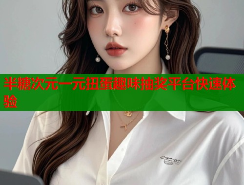 半糖次元一元扭蛋趣味抽奖平台快速体验
