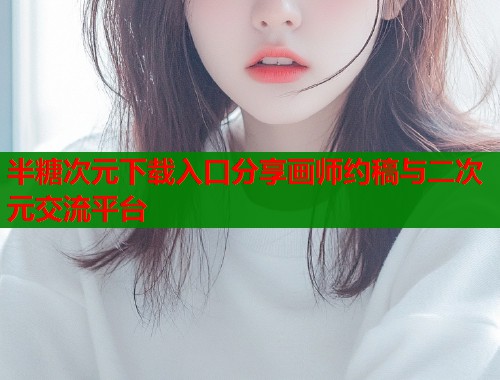 半糖次元下载入口分享画师约稿与二次元交流平台