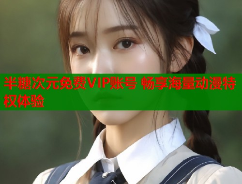 半糖次元免费VIP账号 畅享海量动漫特权体验