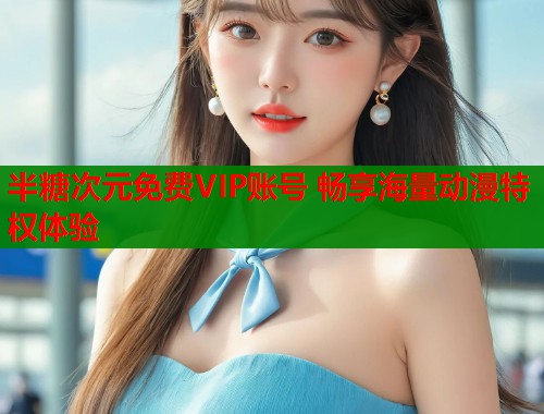 半糖次元免费VIP账号 畅享海量动漫特权体验