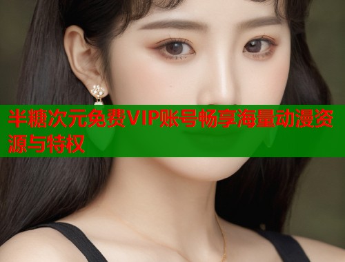 半糖次元免费VIP账号畅享海量动漫资源与特权