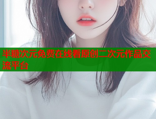 半糖次元免费在线看原创二次元作品交流平台