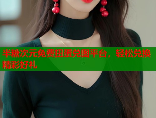半糖次元免费扭蛋兑图平台，轻松兑换精彩好礼