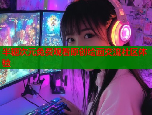 半糖次元免费观看原创绘画交流社区体验