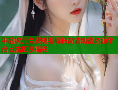 半糖次元免费观看原神高清动漫资源平台点击即享精彩