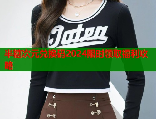 半糖次元兑换码2024限时领取福利攻略