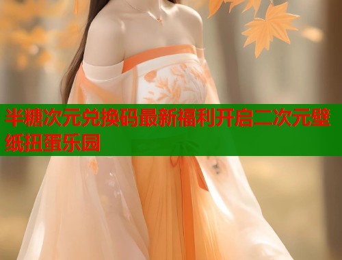 半糖次元兑换码最新福利开启二次元壁纸扭蛋乐园