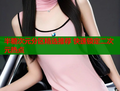 半糖次元分区精选推荐 快速锁定二次元热点