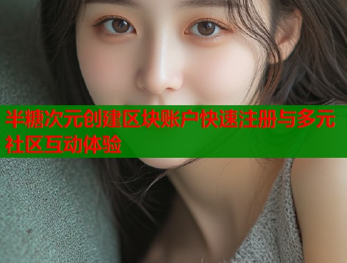 半糖次元创建区块账户快速注册与多元社区互动体验