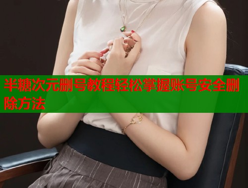 半糖次元删号教程轻松掌握账号安全删除方法