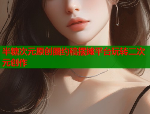 半糖次元原创圈约稿摆摊平台玩转二次元创作