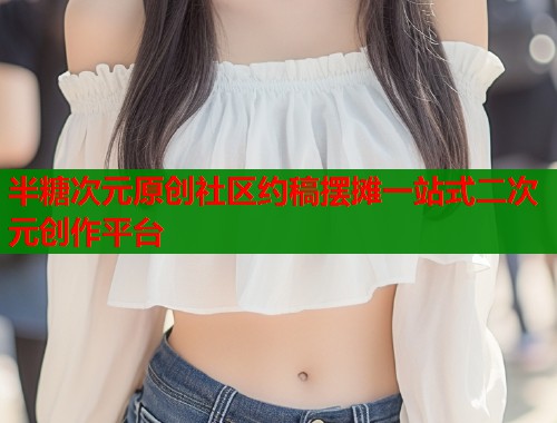 半糖次元原创社区约稿摆摊一站式二次元创作平台