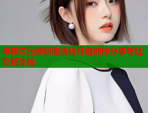 半糖次元原创邀请码开启创作分享与社交新体验