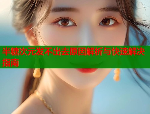 半糖次元发不出去原因解析与快速解决指南