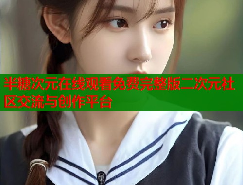 半糖次元在线观看免费完整版二次元社区交流与创作平台