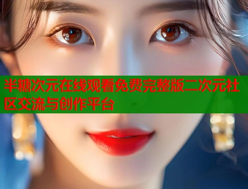 半糖次元在线观看免费完整版二次元社区交流与创作平台
