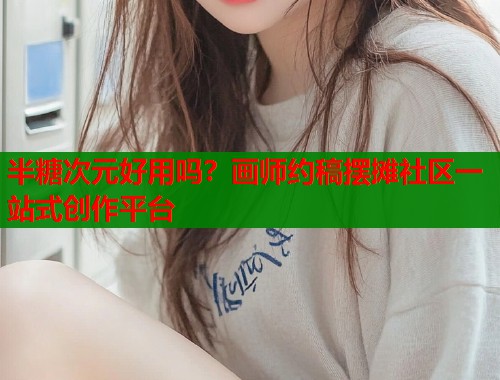 半糖次元好用吗？画师约稿摆摊社区一站式创作平台