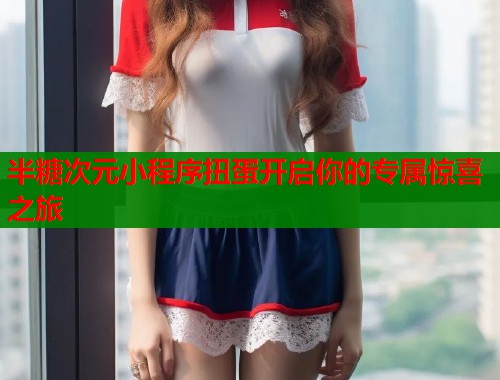 半糖次元小程序扭蛋开启你的专属惊喜之旅