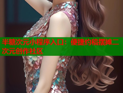 半糖次元小程序入口：便捷约稿摆摊二次元创作社区